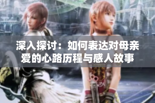 深入探討：如何表達對母親愛的心路歷程與感人故事
