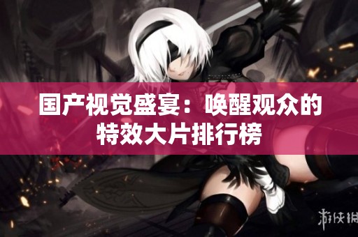 國(guó)產(chǎn)視覺盛宴：?jiǎn)拘延^眾的特效大片排行榜