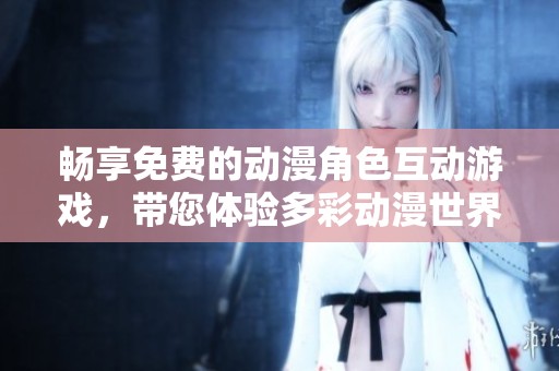 暢享免費的動漫角色互動游戲，帶您體驗多彩動漫世界