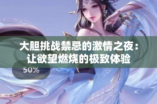 大膽挑戰禁忌的激情之夜：讓欲望燃燒的極致體驗