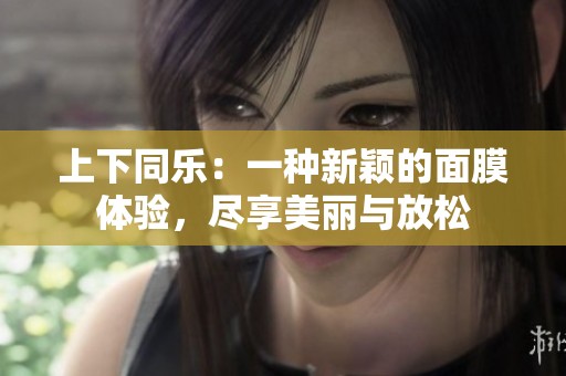 上下同樂：一種新穎的面膜體驗，盡享美麗與放松
