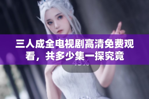 三人成全電視劇高清免費觀看，共多少集一探究竟