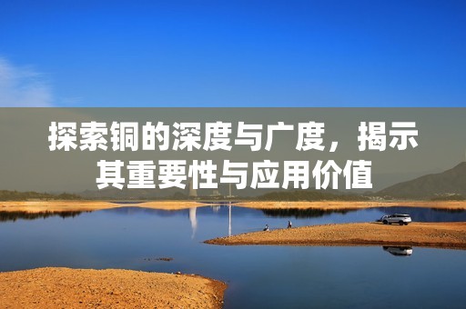 探索銅的深度與廣度，揭示其重要性與應(yīng)用價值