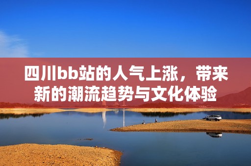 四川bb站的人氣上漲，帶來新的潮流趨勢與文化體驗