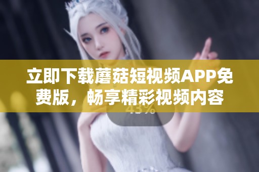 立即下載蘑菇短視頻APP免費版，暢享精彩視頻內容