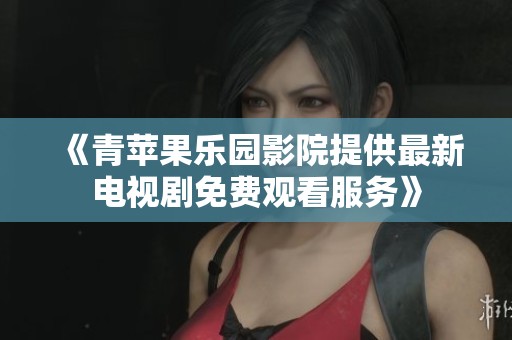 《青蘋果樂園影院提供最新電視劇免費觀看服務》