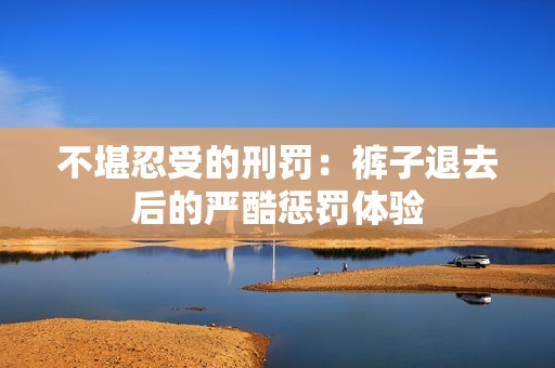 不堪忍受的刑罰：褲子退去后的嚴酷懲罰體驗