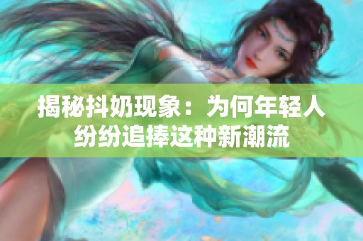 揭秘抖奶現象：為何年輕人紛紛追捧這種新潮流