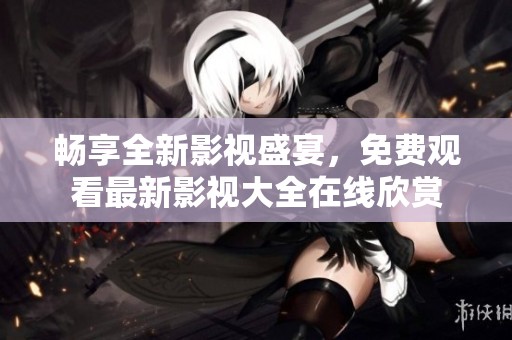 暢享全新影視盛宴，免費觀看最新影視大全在線欣賞