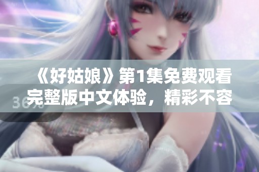 《好姑娘》第1集免費(fèi)觀看完整版中文體驗(yàn)，精彩不容錯(cuò)過(guò)