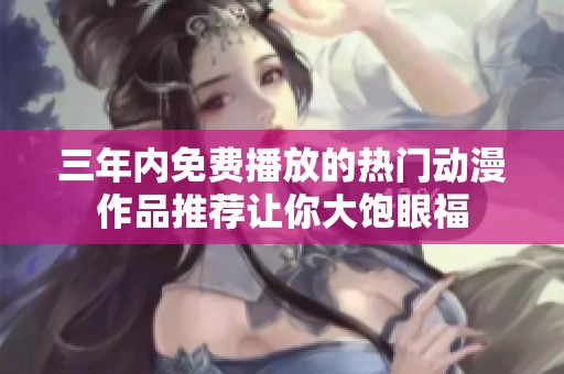 三年內免費播放的熱門動漫作品推薦讓你大飽眼福