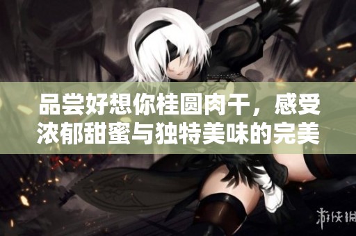 品嘗好想你桂圓肉干，感受濃郁甜蜜與獨特美味的完美結合