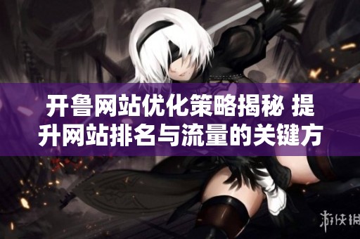 開魯網站優化策略揭秘 提升網站排名與流量的關鍵方法