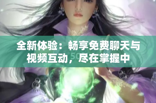 全新體驗：暢享免費聊天與視頻互動，盡在掌握中