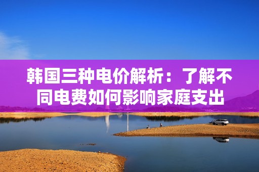 韓國三種電價解析：了解不同電費如何影響家庭支出