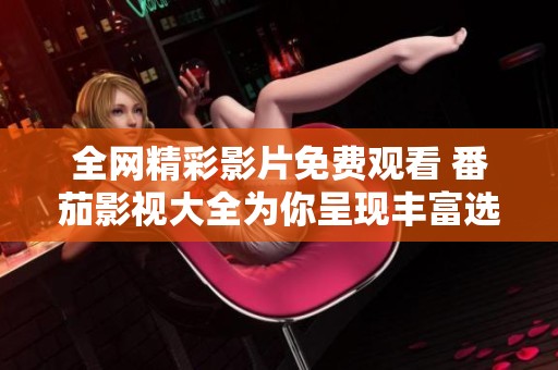 全網精彩影片免費觀看 番茄影視大全為你呈現豐富選擇