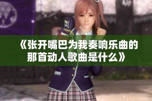 《張開嘴巴為我奏響樂曲的那首動人歌曲是什么》