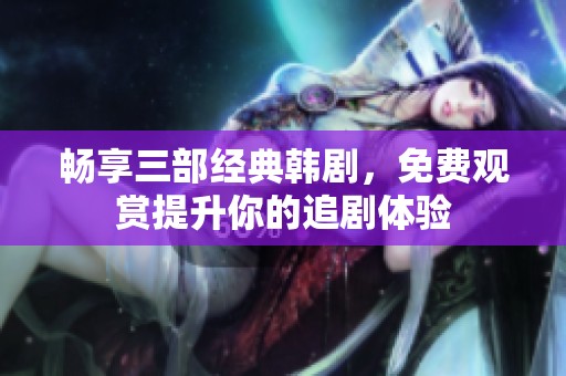 暢享三部經(jīng)典韓劇，免費觀賞提升你的追劇體驗