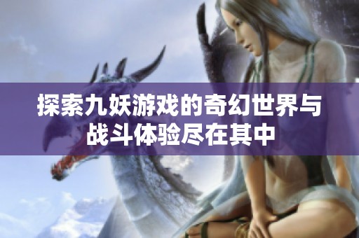 探索九妖游戲的奇幻世界與戰斗體驗盡在其中