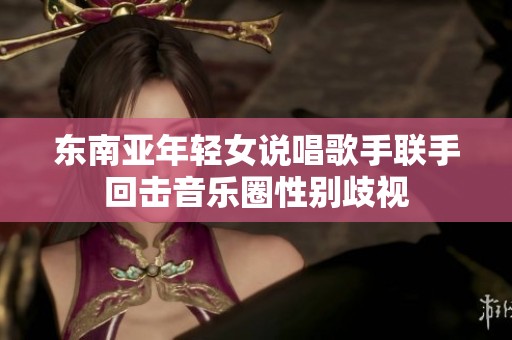 東南亞年輕女說唱歌手聯手回擊音樂圈性別歧視