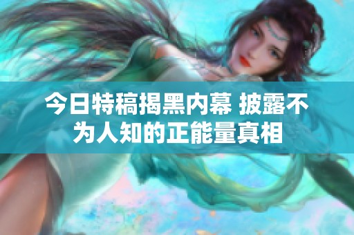 今日特稿揭黑內幕 披露不為人知的正能量真相