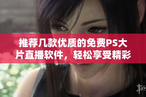 推薦幾款優質的免費PS大片直播軟件，輕松享受精彩內容