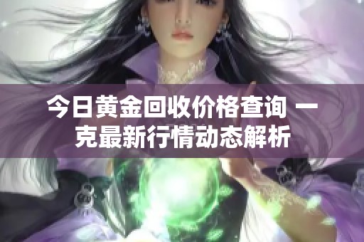 今日黃金回收價(jià)格查詢 一克最新行情動(dòng)態(tài)解析