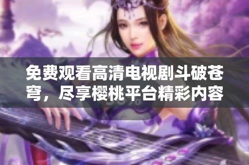 免費觀看高清電視劇斗破蒼穹，盡享櫻桃平臺精彩內容