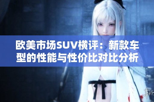 歐美市場SUV橫評：新款車型的性能與性價比對比分析