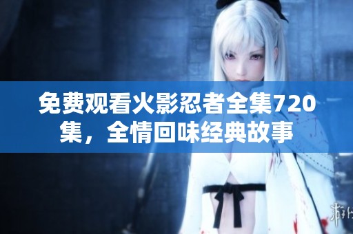免費(fèi)觀看火影忍者全集720集，全情回味經(jīng)典故事