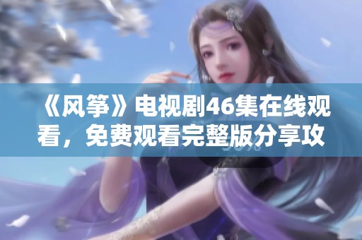 《風箏》電視劇46集在線觀看，免費觀看完整版分享攻略