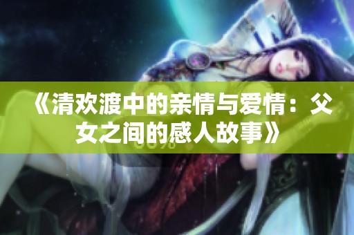 《清歡渡中的親情與愛情：父女之間的感人故事》