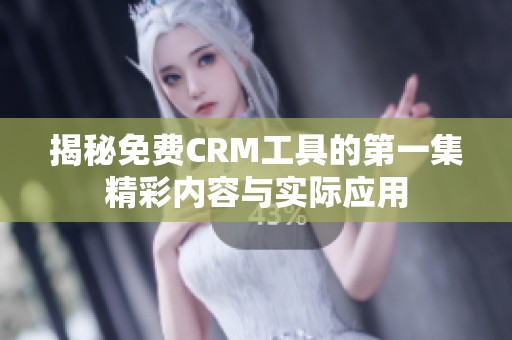 揭秘免費(fèi)CRM工具的第一集精彩內(nèi)容與實(shí)際應(yīng)用