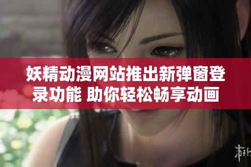 妖精動漫網站推出新彈窗登錄功能 助你輕松暢享動畫世界