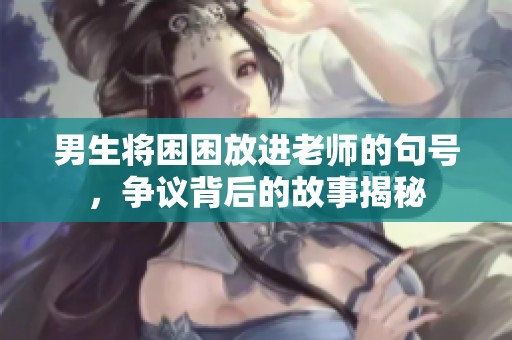 男生將困困放進(jìn)老師的句號，爭議背后的故事揭秘