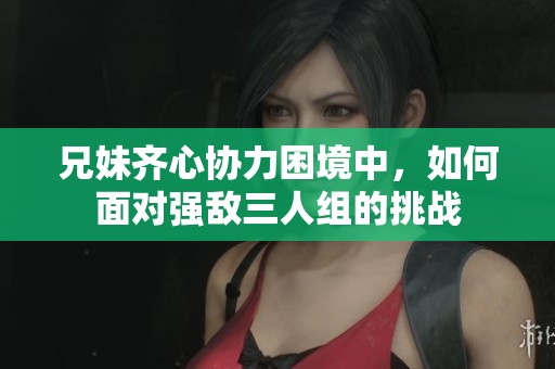 兄妹齊心協力困境中，如何面對強敵三人組的挑戰