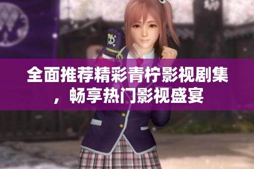 全面推薦精彩青檸影視劇集，暢享熱門影視盛宴