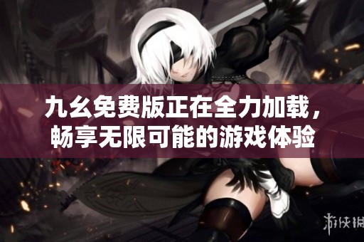 九幺免費版正在全力加載，暢享無限可能的游戲體驗