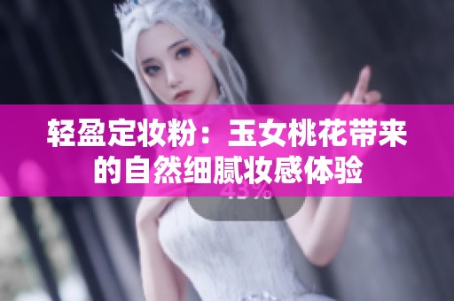輕盈定妝粉：玉女桃花帶來的自然細膩妝感體驗