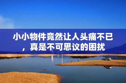 小小物件竟然讓人頭痛不已，真是不可思議的困擾