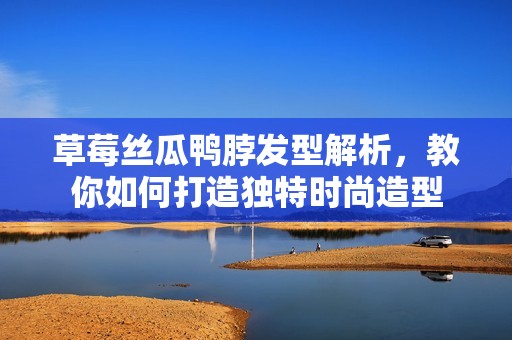 草莓絲瓜鴨脖發型解析，教你如何打造獨特時尚造型