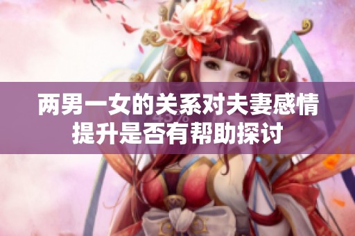 兩男一女的關系對夫妻感情提升是否有幫助探討