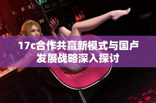 17c合作共贏新模式與國盧發展戰略深入探討
