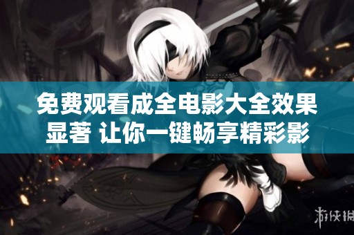 免費(fèi)觀看成全電影大全效果顯著 讓你一鍵暢享精彩影片
