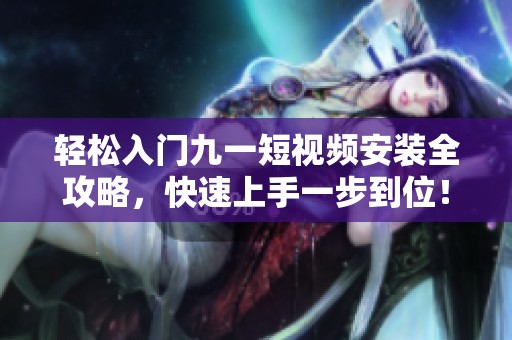 輕松入門九一短視頻安裝全攻略，快速上手一步到位！