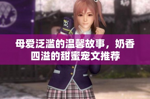 母愛泛濫的溫馨故事，奶香四溢的甜蜜寵文推薦