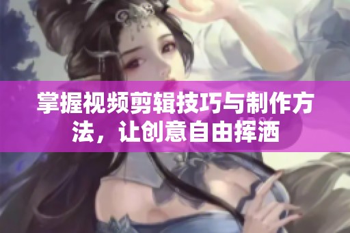 掌握視頻剪輯技巧與制作方法，讓創(chuàng)意自由揮灑