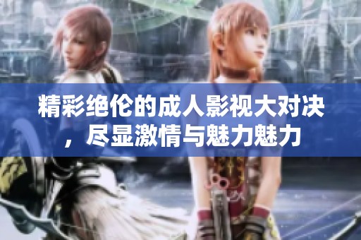精彩絕倫的成人影視大對決，盡顯激情與魅力魅力
