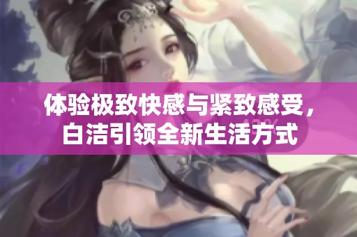 體驗(yàn)極致快感與緊致感受，白潔引領(lǐng)全新生活方式