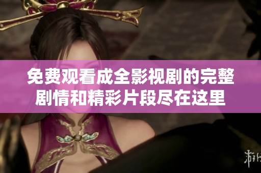 免費觀看成全影視劇的完整劇情和精彩片段盡在這里